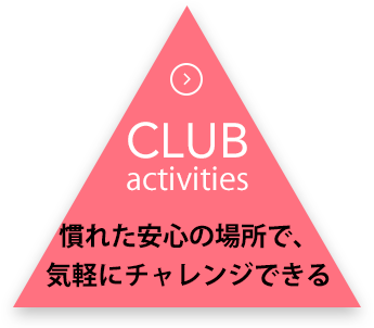 CLUB activities 慣れた安心の場所で、気軽にチャレンジできる